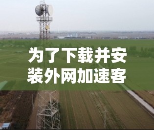 为了下载并安装外网加速客户端，可以按照以下步骤进行