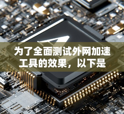 为了全面测试外网加速工具的效果，以下是详细的步骤和方法