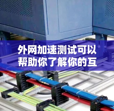 外网加速测试可以帮助你了解你的互联网连接速度和网络环境，从而优化你的网络使用情况。以下是一个详细的外网加速测试步骤和分析