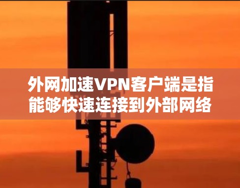 外网加速VPN客户端是指能够快速连接到外部网络并进行加密传输的软件应用。以下是一些常用的外网加速VPN客户端推荐，供您参考