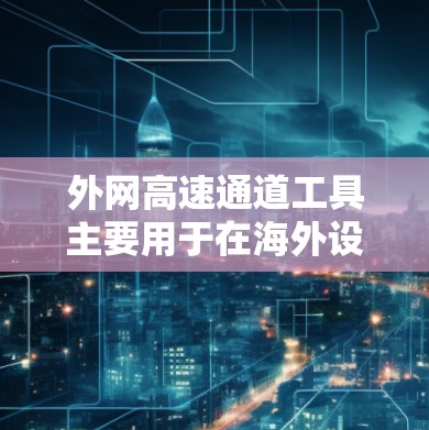 外网高速通道工具主要用于在海外设置和管理网络连接到国内高速列车的网络通道，通常包括IP地址、端口配置、防火墙设置等。以下是一些常见的外网高速通道工具及其配置方法