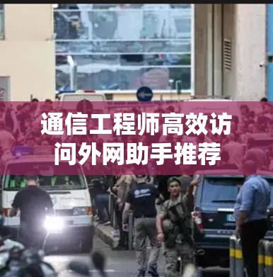 通信工程师高效访问外网助手推荐