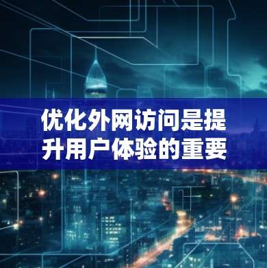 优化外网访问是提升用户体验的重要步骤，以下是一个结构化的指南，帮助您有效实现这一目标