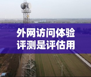 外网访问体验评测是评估用户在使用外部网络时的满意度和效率的重要指标。以下是对外网访问体验的评测和解决方案