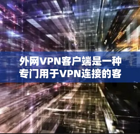外网VPN客户端是一种专门用于VPN连接的客户端软件，用户可以在电脑上运行，方便地进行VPN操作。以下是关于外网VPN客户端的一些关键信息