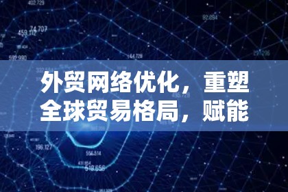 外贸网络优化，重塑全球贸易格局，赋能外贸企业