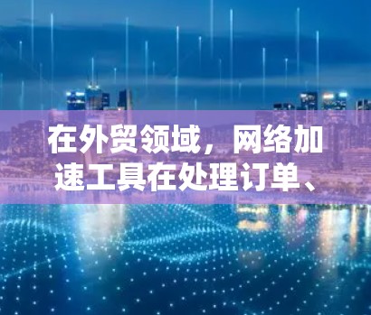 在外贸领域，网络加速工具在处理订单、邮件和文件传输等方面发挥关键作用，帮助团队提升效率和客户满意度。以下是对这些工具的详细分析
