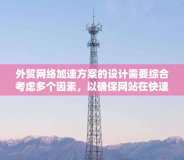 外贸网络加速方案的设计需要综合考虑多个因素，以确保网站在快速响应、高转化率的同时，又能保持低延迟和稳定的访问体验。以下是根据用户需求设计的外贸网络加速方案的详细步骤和内容