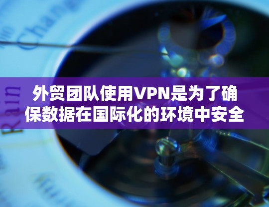 外贸团队使用VPN是为了确保数据在国际化的环境中安全传输，并且能够长时间稳定运行，同时保护客户的隐私和安全。以下是一个具体的外贸团队VPN方案