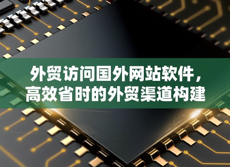 外贸访问国外网站软件，高效省时的外贸渠道构建
