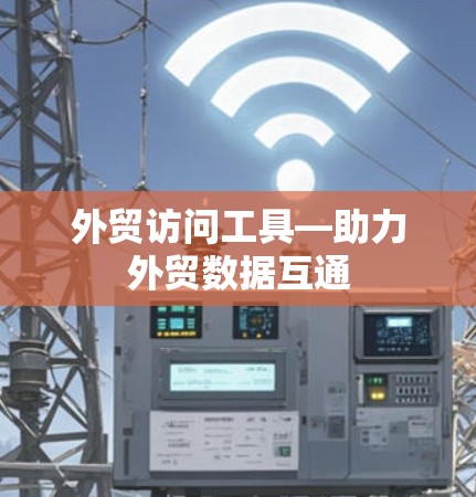 外贸访问工具—助力外贸数据互通