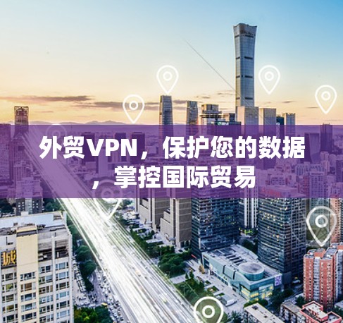 外贸VPN，保护您的数据，掌控国际贸易