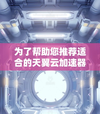 为了帮助您推荐适合的天翼云加速器节点，以下是分步骤的推荐建议