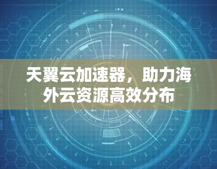 天翼云加速器,助力海外云资源高效分布 天翼云加速器,助力海外云资源高效分布