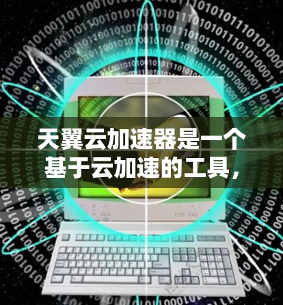 天翼云加速器是一个基于云加速的工具，旨在帮助用户在手机上快速连接到互联网，从而减少数据传输量。以下是使用天翼云加速器的步骤