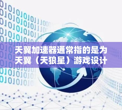 天翼加速器通常指的是为天翼（天狼星）游戏设计的加速器，这些加速器可以帮助玩家在游戏过程中更快地完成任务、战斗或探索。以下是一些常见的加速器推荐，以及如何使用它们