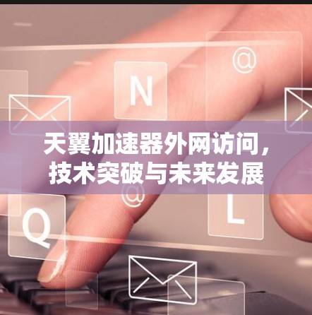 天翼加速器外网访问，技术突破与未来发展