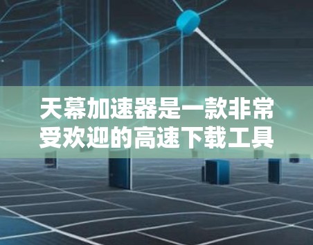 天幕加速器是一款非常受欢迎的高速下载工具，帮助用户更快地下载大量资源。由于它的更新迭代不断，用户可以找到最新的加速器版本来体验最新的优化功能
