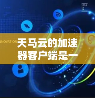 天马云的加速器客户端是一个非常强大的工具，旨在帮助开发者在网页上快速加载内容，加速网页访问速度。以下是对其功能的详细介绍