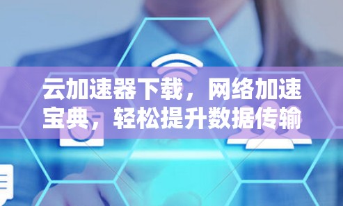 云加速器下载，网络加速宝典，轻松提升数据传输速度