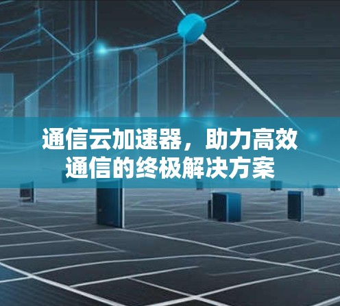 通信云加速器，助力高效通信的终极解决方案