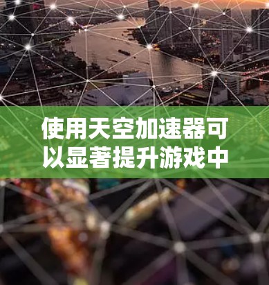 使用天空加速器可以显著提升游戏中的画面表现和移动流畅度，但需根据具体需求和游戏类型进行调整。以下是详细的步骤指南