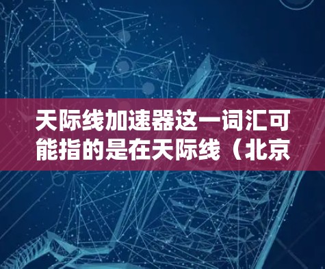 天际线加速器这一词汇可能指的是在天际线（北京与上海之间的快速铁路）附近运行的高速列车或交通系统。如果是指在天际线这一区域内的高速列车线路，可能包括以下几种可能性