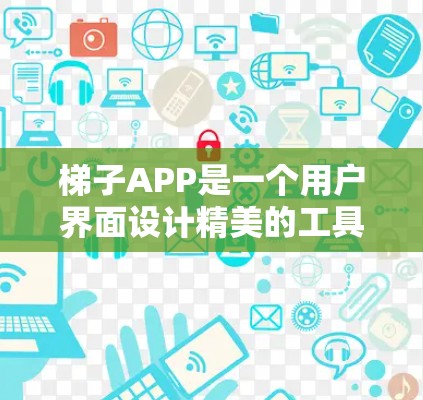 梯子APP是一个用户界面设计精美的工具，主要功能在于帮助用户绘制、测量、设计和维护梯子。以下是详细的梯子APP的介绍和设计