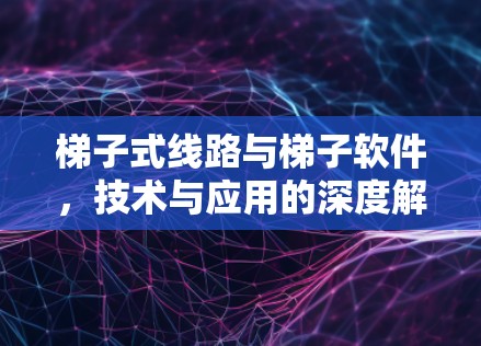 梯子式线路与梯子软件，技术与应用的深度解析