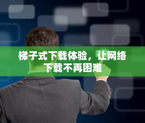 梯子式下载体验，让网络下载不再困难