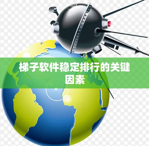 梯子软件稳定排行的关键因素