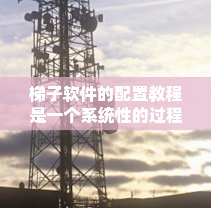 梯子软件的配置教程是一个系统性的过程，涉及多个步骤，每个步骤都有其特定的注意事项和可能的错误。以下是详细的步骤指南