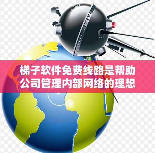 梯子软件免费线路是帮助公司管理内部网络的理想选择，特别是对于预算有限的小公司或企业。以下是关于免费梯子软件的详细总结