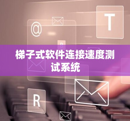 梯子式软件连接速度测试系统 梯子式软件连接速度测试系统