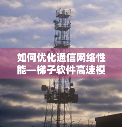 如何优化通信网络性能—梯子软件高速模式设置指南