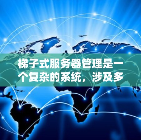 梯子式服务器管理是一个复杂的系统，涉及多个步骤和技能，以下是一步步的指南