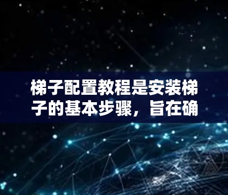 梯子配置教程是安装梯子的基本步骤，旨在确保梯子在使用时的安全和稳固。以下是对梯子配置的详细步骤，包括拆卸、安装、配置和安全检查
