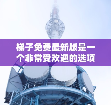 梯子免费最新版是一个非常受欢迎的选项，因为它通常提供低价格和高质量的产品。以下是关于免费梯子的一些关键信息