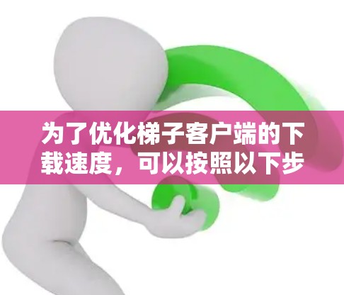 为了优化梯子客户端的下载速度，可以按照以下步骤进行调整和优化