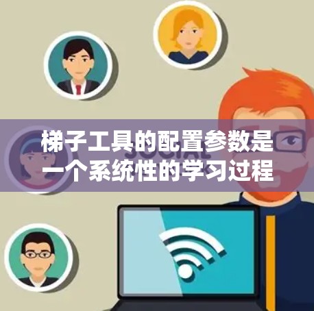 梯子工具的配置参数是一个系统性的学习过程，涉及多个部分的设置和调整。以下是详细的学习指南