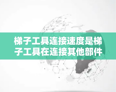 梯子工具连接速度是梯子工具在连接其他部件时的效率，影响生产效率和产品质量。以下是对梯子工具连接速度的详细分析