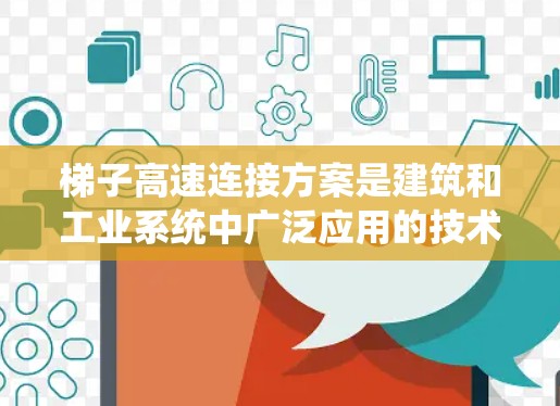 梯子高速连接方案是建筑和工业系统中广泛应用的技术，用于连接梯子和机械部件，确保连接的稳定性和高速度。以下是关于这一方案的详细介绍