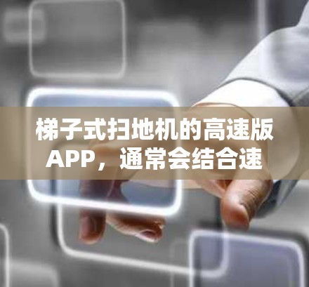 梯子式扫地机的高速版APP，通常会结合速度调节、路径规划、安全监控、数据记录和个性化功能等核心功能。以下是一些可能适合的APP类型和功能