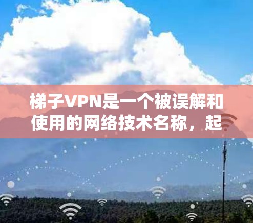 梯子VPN是一个被误解和使用的网络技术名称，起源于对梯子发音的误解。虽然梯子通常指物理梯子，但发音错误导致其在中文网络环境中广泛使用。以下是关于梯子VPN的详细分析