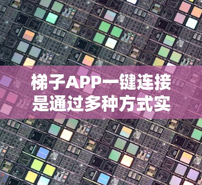 梯子APP一键连接是通过多种方式实现APP与梯子设备的无缝连接，以提供远程操作、报警提醒和设备管理等服务。以下是一些可能的解决方案