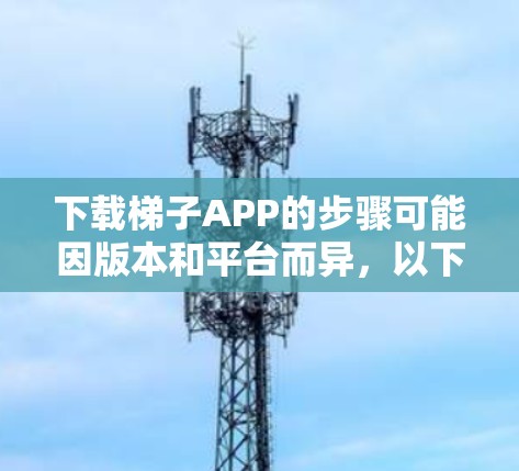 下载梯子APP的步骤可能因版本和平台而异，以下是一个通用的指导方针
