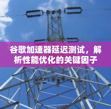 谷歌加速器延迟测试，解析性能优化的关键因子
