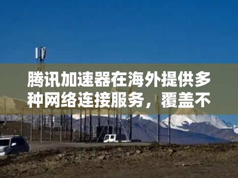腾讯加速器在海外提供多种网络连接服务，覆盖不同的地区和网络类型，适合用户提升网络速度。以下是关于腾讯加速器在海外的详细信息