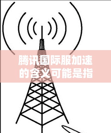 腾讯国际服加速的含义可能是指腾讯在国际服领域正在进行加速的发展，可能是指其在国际服方面的技术、市场推广、政策支持等方面取得了进展。以下是对腾讯国际服加速的可能解释