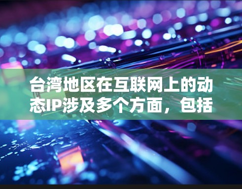 台湾地区在互联网上的动态IP涉及多个方面，包括国际互联网的动态、大陆互联网的动态以及台湾地区的互联网情况。以下是一些可能涉及的方面